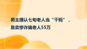 男主播認(rèn)七旬老人當(dāng)“干媽”，靠賣慘詐騙老人55萬