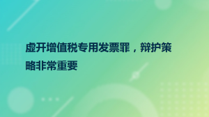 虛開增值稅專用發(fā)票罪，辯護(hù)策略非常重要