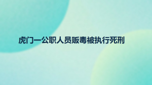 虎門一公職人員販毒被執(zhí)行死刑