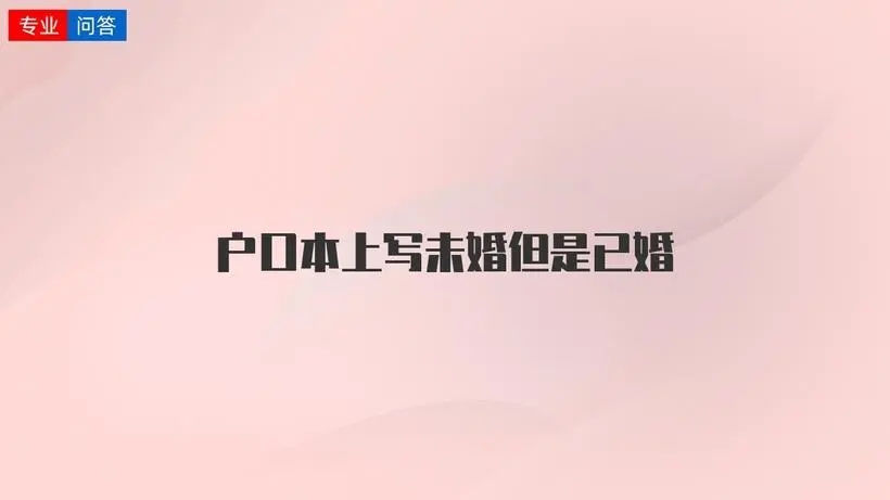 已婚户口簿显示未婚有什么影响吗?已婚户口簿显示未婚可以办结婚证吗?