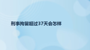 刑事拘留超过37天会怎样