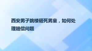 西安男子跳楼砸死男童，如何处理赔偿问题