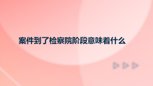 案件到了检察院阶段意味着什么