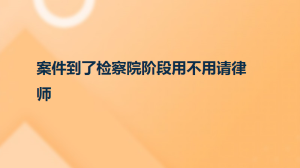 案件到了检察院阶段用不用请律师