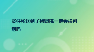 案件移送到了检察院一定会被判刑吗