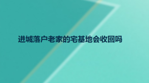 进城落户老家的宅基地会收回吗