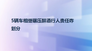 5辆车相继碾压醉酒行人责任咋划分