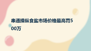 串通操纵食盐市场价格最高罚500万