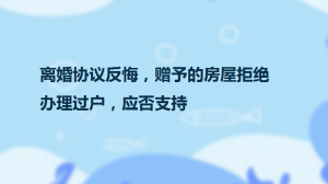 离婚协议反悔，赠予的房屋拒绝办理过户，应否支持