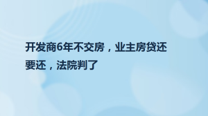 开发商6年不交房，业主房贷还要还，法院判了