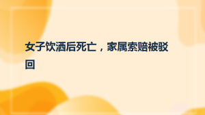 女子饮洒后死亡，家属索赔被驳回