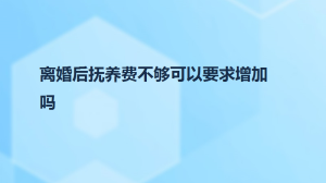 离婚后抚养费不够可以要求增加吗