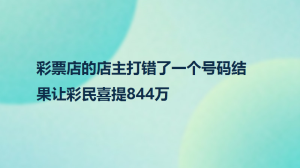 彩票店的店主打错了一个号码结果让彩民喜提844万