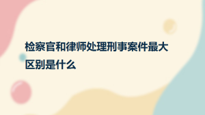 检察官和律师处理刑事案件最大区别是什么？