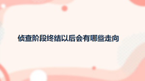 侦查阶段终结以后会有哪些走向