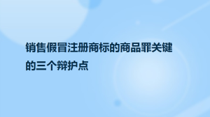 销售假冒注册商标的商品罪关键的三个辩护点