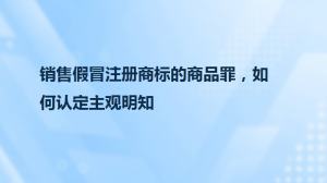 销售假冒注册商标的商品罪，如何认定主观明知
