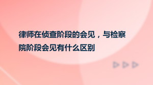 律师在侦查阶段的会见，与检察院阶段会见有什么区别